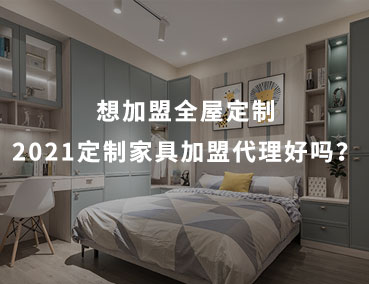 想加盟全屋定制，2021定制家具加盟代理好嗎？